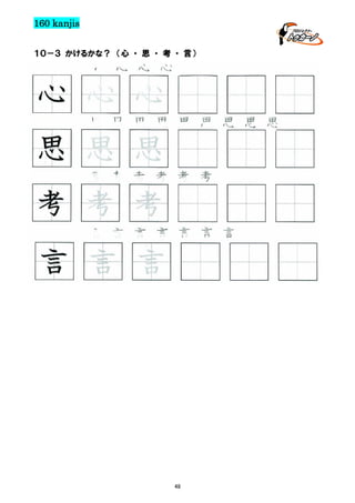 160 kanjis
１０－３ かけるかな？ （心 ・ 思 ・ 考 ・ 言）

心 心 心 心

心 心 心
思 思 思 思 思 思 思 思 思

思 思 思
考 考 考 考 考 考

考 考 考
言 言 言 言 言 言 言

言 言 言

48

 