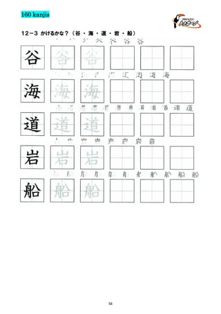 160 kanjis
１２－３ かけるかな？ （谷 ・ 海 ・ 道 ・ 岩 ・ 船）

谷 谷 谷 谷 谷 谷 谷

谷 谷 谷
海 海 海 海 海 海 海 海 海

海 海 海
道 道 道 道 道 道 道 道 道 道 道 道

道 道 道
岩 岩 岩 岩 岩 岩 岩 岩

岩 岩 岩
船 船 船 船 船 船 船 船 船 船 船

船 船 船

58

 