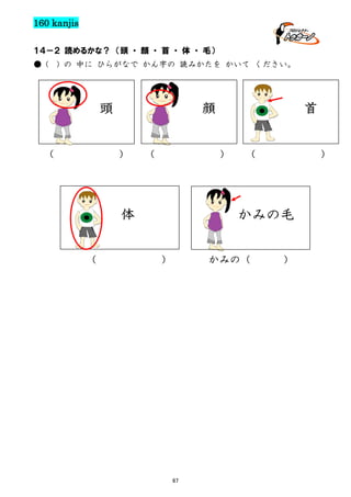 160 kanjis
１４－２ 読めるかな？ （頭 ・ 顔 ・ 首 ・ 体 ・ 毛）
● (

) の 中に ひらがなで かん字の 読みかたを かいて ください。

顔

頭
（

）

（

）

体
（

首
（

）

かみの毛
かみの（

）

67

）

 