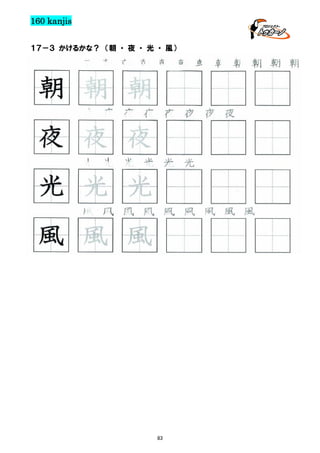 160 kanjis
１７－３ かけるかな？ （朝 ・ 夜 ・ 光 ・ 風）

朝 朝 朝 朝 朝 朝 朝 朝 朝 朝 朝 朝

朝 朝 朝
夜 夜 夜 夜 夜 夜 夜 夜

夜 夜 夜
光 光 光 光 光 光

光 光 光
風 風 風 風 風 風 風 風 風

風 風 風

83

 