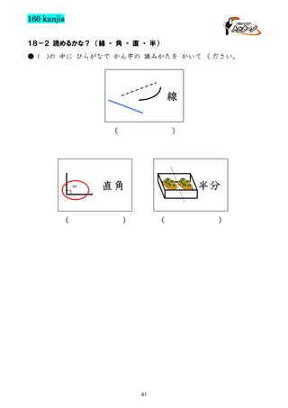 160 kanjis
１８－２ 読めるかな？ （線 ・ 角 ・ 直 ・ 半）
● (

)の 中に ひらがなで かん字の 読みかたを かいて ください。

線
（

90゜

（

）

半分

直角
（

）

87

）

 