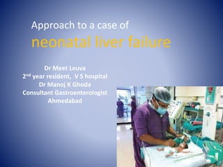 Approach to a case of
neonatal liver failure
Dr Meet Leuva
2nd year resident, V S hospital
Dr Manoj K Ghoda
Consultant Gastroenterologist
Ahmedabad
 