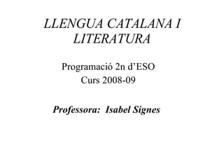 LLENGUA CATALANA I LITERATURA Programació 2n d’ESO Curs 2008-09 Professora:  Isabel Signes 