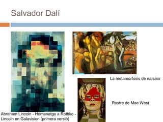 Salvador Dalí
La metamorfosis de narciso
Abraham Lincoln - Homenatge a Rothko -
Lincoln en Galavision (primera versió)
Rostre de Mae West
 