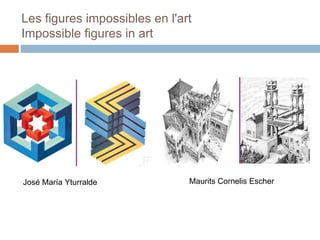 Les figures impossibles en l'art
Impossible figures in art
José María Yturralde Maurits Cornelis Escher
 