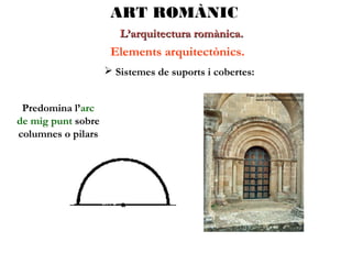 ART ROMÀNIC
L’arquitectura romànica.

Elements arquitectònics.
 Sistemes de suports i cobertes:
Predomina l’arc
de mig punt sobre
columnes o pilars

 
