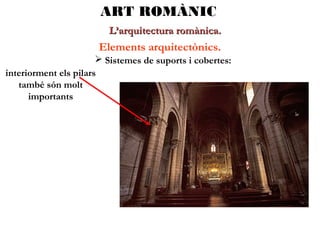 ART ROMÀNIC
L’arquitectura romànica.

Elements arquitectònics.
 Sistemes de suports i cobertes:
interiorment els pilars
també són molt
importants

 