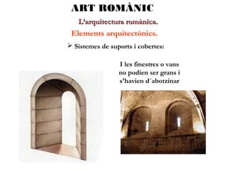 ART ROMÀNIC
L’arquitectura romànica.

Elements arquitectònics.
 Sistemes de suports i cobertes:
I les finestres o vans
no podien ser grans i
s'havien d´abotzinar

 