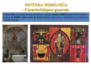 PINTURA ROMÀNICA
- Característiques generals
3) Dos TIPUS principals de representacions: pintura mural al FRESC (parets dels temples) i
pintura al TREMP sobre taula de fusta (frontals dels altars, especialment a Catalunya,
mobiliari litúrgic).

 