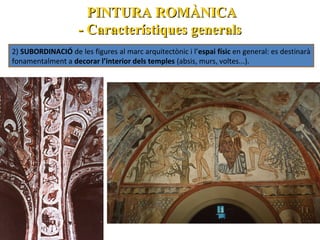 PINTURA ROMÀNICA
- Característiques generals
2) SUBORDINACIÓ de les figures al marc arquitectònic i l’espai físic en general: es destinarà
fonamentalment a decorar l’interior dels temples (absis, murs, voltes...).

 