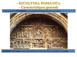 - ESCULTURA ROMÀNICA
- Característiques generals
Utilització de la POLICROMIA (no es conserva pràcticament en cap relleu).

ANONIMAT de l’artista: quasi mai coneixem el nom de l’autor, considerat un artesà.

 