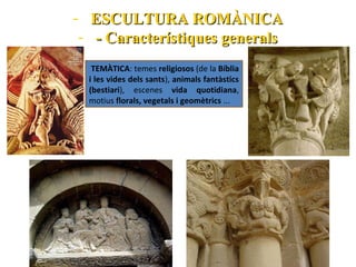 - ESCULTURA ROMÀNICA
- - Característiques generals
TEMÀTICA: temes religiosos (de la Bíblia
i les vides dels sants), animals fantàstics
(bestiari), escenes vida quotidiana,
motius florals, vegetals i geomètrics ...

 