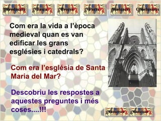 Com era la vida a l’època
medieval quan es van
edificar les grans
esglésies i catedrals?
Descobriu les respostes a
aquestes preguntes i més
coses....!!!
Com era l’església de Santa
Maria del Mar?
EndavantEndarrera
Tasca Procés Parts ConclusionsAvaluacióIntroducció
 