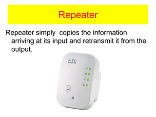 Repeater
Repeater simply copies the information
arriving at its input and retransmit it from the
output.
 