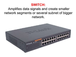 SWITCH:
Amplifies data signals and create smaller
network segments or several subnet of bigger
network.
 