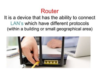 Router
It is a device that has the ability to connect
LAN’s which have different protocols
(within a building or small geographical area)
 