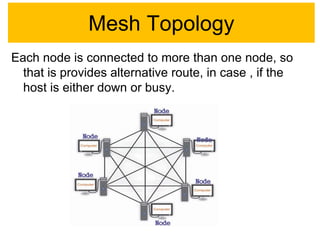 Mesh Topology
Each node is connected to more than one node, so
that is provides alternative route, in case , if the
host is either down or busy.
 