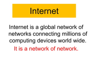 Internet
Internet is a global network of
networks connecting millions of
computing devices world wide.
It is a network of network.
 