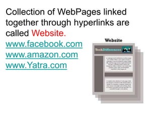 Collection of WebPages linked
together through hyperlinks are
called Website.
www.facebook.com
www.amazon.com
www.Yatra.com
 