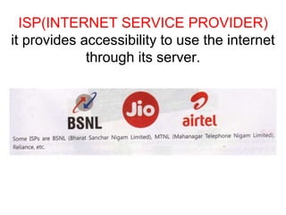 ISP(INTERNET SERVICE PROVIDER)
it provides accessibility to use the internet
through its server.
 