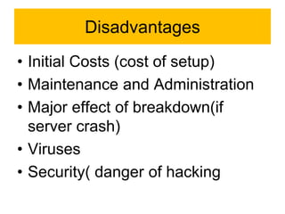Disadvantages
• Initial Costs (cost of setup)
• Maintenance and Administration
• Major effect of breakdown(if
server crash)
• Viruses
• Security( danger of hacking
 