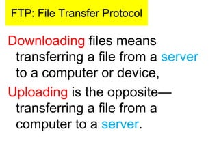 FTP: File Transfer Protocol
Downloading files means
transferring a file from a server
to a computer or device,
Uploading is the opposite—
transferring a file from a
computer to a server.
 