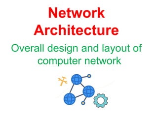 Overall design and layout of
computer network
Network
Architecture
 