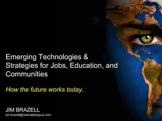 Emerging Technologies &
Strategies for Jobs, Education, and
Communities
How the future works today.
JIM BRAZELL
jim.brazell@radicalplatypus.com
 