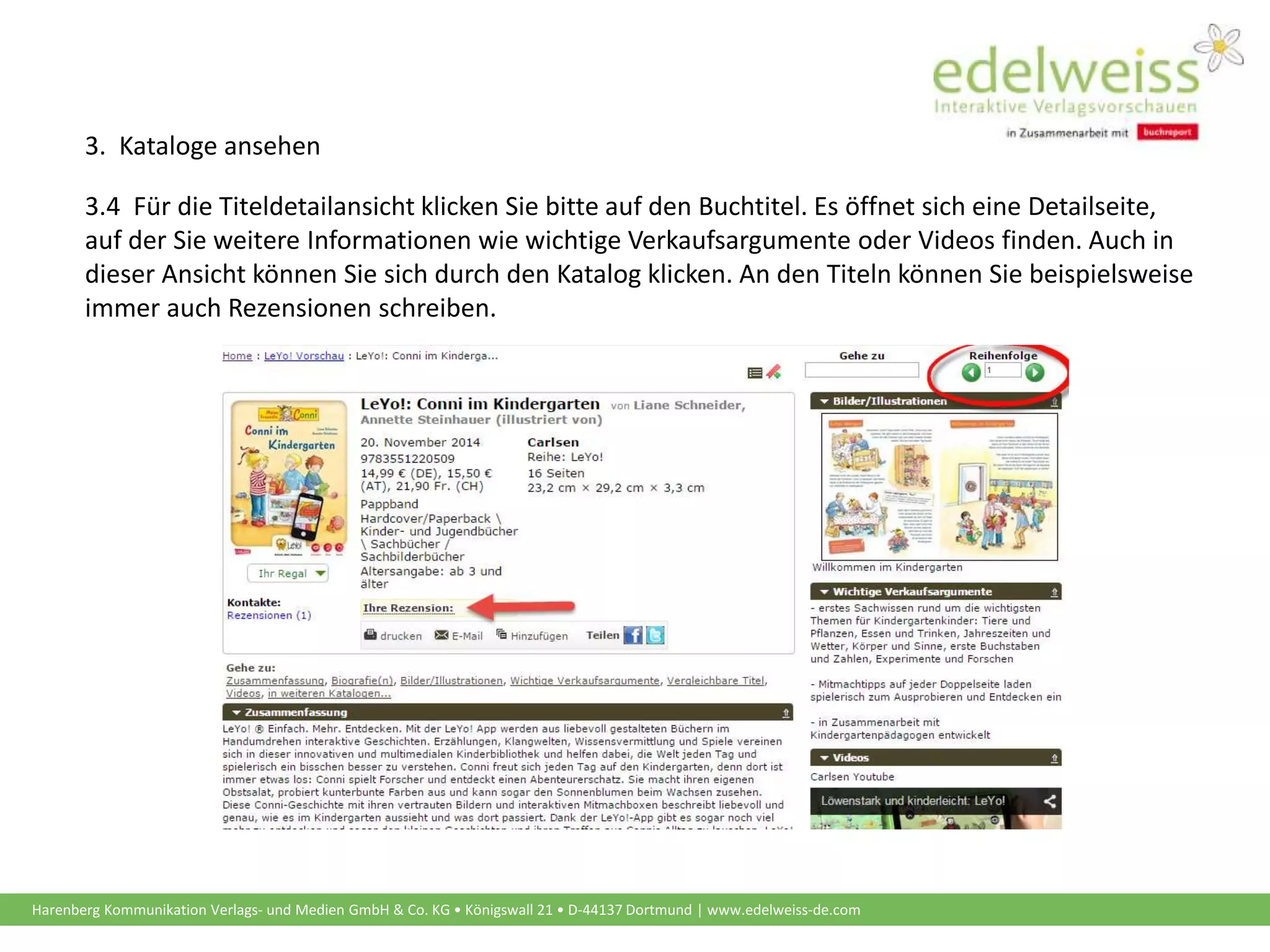 Harenberg Kommunikation Verlags- und Medien GmbH & Co. KG • Königswall 21 • D-44137 Dortmund | www.edelweiss-de.com
3.4 Für die Titeldetailansicht klicken Sie bitte auf den Buchtitel. Es öffnet sich eine Detailseite,
auf der Sie weitere Informationen wie wichtige Verkaufsargumente oder Videos finden. Auch in
dieser Ansicht können Sie sich durch den Katalog klicken. An den Titeln können Sie beispielsweise
immer auch Rezensionen schreiben.
3. Kataloge ansehen
 