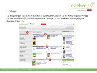 Harenberg Kommunikation Verlags- und Medien GmbH & Co. KG • Königswall 21 • D-44137 Dortmund | www.edelweiss-de.com
1.2 Sie gelangen automatisch zum Reiter Durchsuchen, in dem Sie die Auflistung aller Verlage
(1), ihre Arbeitsliste (2), kürzlich angesehene Kataloge (3) und alle kürzlich hinzugefügten
Kataloge finden (4).
1. Einloggen
 