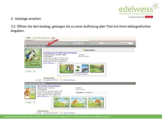 Harenberg Kommunikation Verlags- und Medien GmbH & Co. KG • Königswall 21 • D-44137 Dortmund | www.edelweiss-de.com
3.2 Öffnen Sie den Katalog, gelangen Sie zu einer Auflistung aller Titel mit ihren bibliografischen
Angaben.
3. Kataloge ansehen
 
