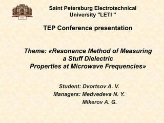 1886 Saint Petersburg Electrotechnical University "LETI " TEP Conference presentation Theme: «Resonance Method of Measuring a Stuff Dielectric Properties at Microwave Frequencies» Student: Dvortsov A. V. Managers: Medvedeva N. Y. Mikerov A. G. 