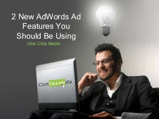 2 New AdWords Ad
Features You
Should Be Using
Click Click Media
 
