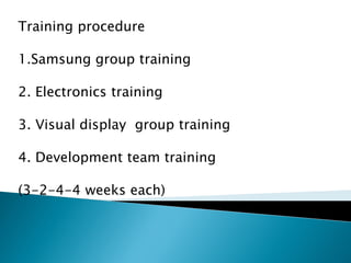 Training procedure
1.Samsung group training
2. Electronics training
3. Visual display group training
4. Development team training
(3-2-4-4 weeks each)