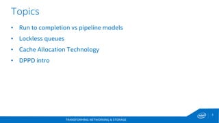 TRANSFORMING NETWORKING & STORAGE
3
Topics
• Run to completion vs pipeline models
• Lockless queues
• Cache Allocation Technology
• DPPD intro
 