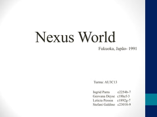 Nexus World
Fukuoka, Japão- 1991
Ingrid Parra c2254b-7
Geovana Deyse c18hcf-3
Leticia Pessoa c1892g-7
Stefani Galdino c23018-9
Turma: AU3C13
 