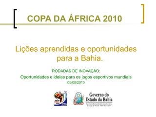 COPA DA ÁFRICA 2010
Lições aprendidas e oportunidades
para a Bahia.
RODADAS DE INOVAÇÃO:
Oportunidades e ideias para os jogos esportivos mundiais
05/08/2010
 