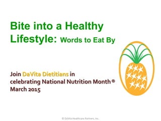 Bite into a Healthy
Lifestyle: Words to Eat By
Join DaVita Dietitians in
celebrating National Nutrition Month®
March 2015
© DaVita Healthcare Partners, Inc.
 