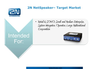 2N NetSpeaker– Target Market



           • Retail & SOHO, Small and Medium Enterprise,
             System Integrator, Operator, Large Multinational
             Corporation
Intended
   For:



                        www.2nusa.com
 