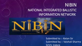 NIBIN
NATIONAL INTEGRATED BALLISTIC
INFORMATION NETWORK
Submitted to :- Ketan Sir
Submitted by :- Vaishali Sharma
SVVV, Indore
 