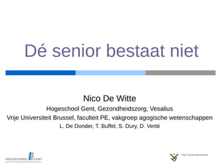 Dé senior bestaat niet
Nico De Witte
Hogeschool Gent, Gezondheidszorg, Vesalius
Vrije Universiteit Brussel, faculteit PE, vakgroep agogische wetenschappen
L. De Donder, T. Buffel, S. Dury, D. Verté
 