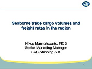 1
Seaborne trade cargo volumes andSeaborne trade cargo volumes and
freight rates in the regionfreight rates in the region
Nikos Marmatsouris, FICSNikos Marmatsouris, FICS
Senior Marketing ManagerSenior Marketing Manager
GAC Shipping S.A.GAC Shipping S.A.
 