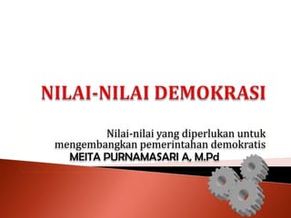Nilai-nilai yang diperlukan untuk
mengembangkan pemerintahan demokratis
  MEITA PURNAMASARI A, M.Pd
 