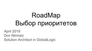 RoadMap
Выбор приоритетов
April 2019
Dov Nimratz
Solution Architect in GlobalLogic
 