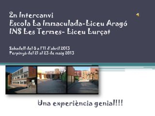 2n Intercanvi
Escola La Immaculada-Liceu Aragó
INS Les Termes- Liceu Lurçat
Sabadell del 8 a l’11 d’abril 2013
Perpinyà del 21 al 23 de maig 2013
Una experiència genial!!!
 