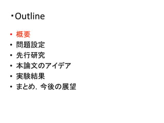・Outline	
•  概要	
  
•  問題設定	
  
•  先行研究	
  
•  本論文のアイデア	
  
•  実験結果	
  
•  まとめ，今後の展望	
 