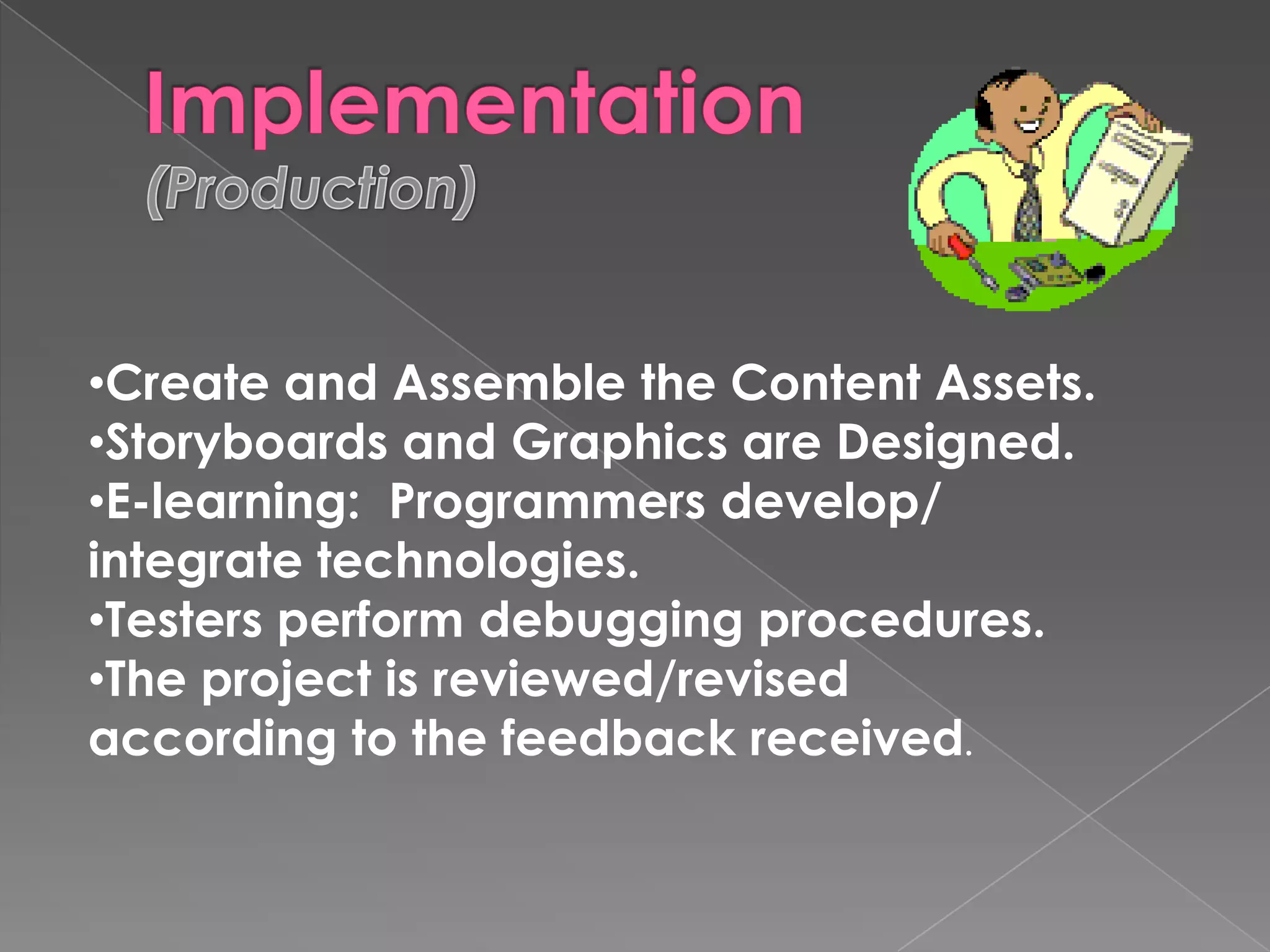 Create and Assemble the Content Assets.  Storyboards and Graphics are Designed. E-learning:  Programmers develop/ integrate technologies.  Testers perform debugging procedures.  The project is reviewed/revised according to the feedback received . 