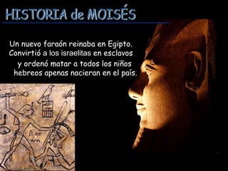 Un nuevo faraón reinaba en Egipto.
Convirtió a los israelitas en esclavos
  y ordenó matar a todos los niños
 hebreos apenas nacieran en el país.
 