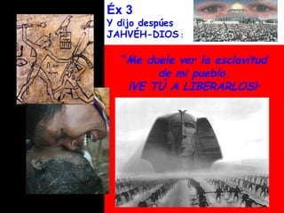 Éx 3
Y dijo despúes
JAHVÉH-DIOS :

  “Me duele ver la esclavitud
        de mi pueblo.
   ¡VE TÚ A LIBERARLOS!”
 