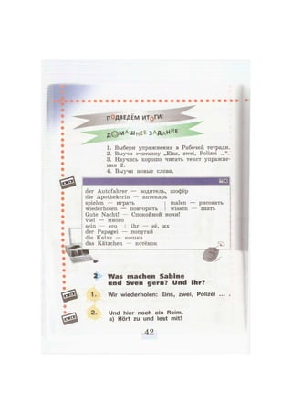 д © м А ш Н Е Е з а д а н и
е
1. Выбери упражнения в Рабочей тетради.
2. Выучи считалку „Eins, zwei, Polizei ...".
3. Научись хорошо читать текст упражне-
ния 2.
4. Выучи новые слова.
der Autofahrer — водитель, шофёр
die Apothekerin — аптекарь
spielen — играть malen
wiederholen — повторять wissen
Gute Nacht! — Спокойной ночи!
viel — много
sein — его [ ihr — её, их
der Papagei — попугай
die Katze — кошка
das Kätzchen — котёнок
рисовать
знать
2 Was machen Sabine
und Sven gern? Und ihr?
1. Wir wiederholen: Eins, zwei, Polizei ...
2. Und hier noch ein Reim,
a) Hört zu und lest mit!
 